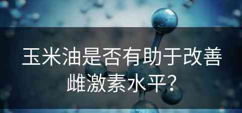 玉米油是否有助于改善雌激素水平？